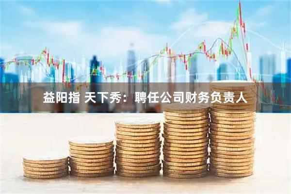 益阳指 天下秀：聘任公司财务负责人