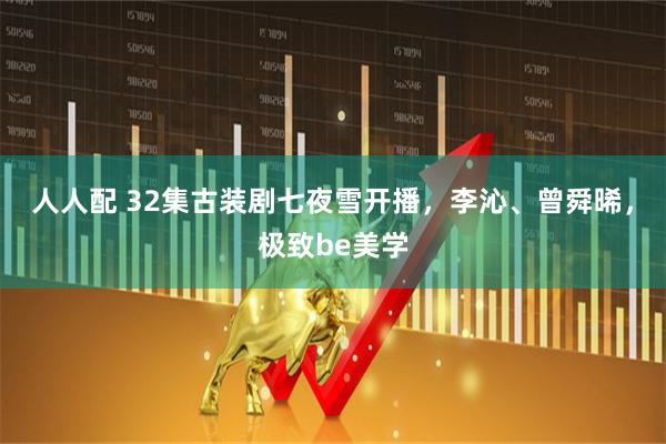 人人配 32集古装剧七夜雪开播，李沁、曾舜晞，极致be美学