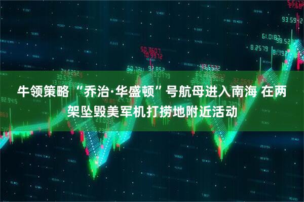 牛领策略 “乔治·华盛顿”号航母进入南海 在两架坠毁美军机打捞地附近活动
