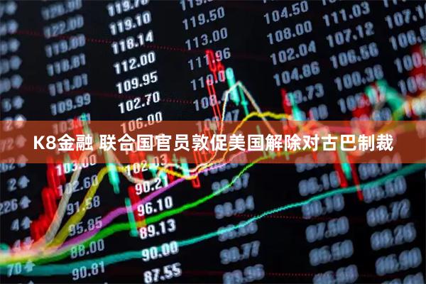K8金融 联合国官员敦促美国解除对古巴制裁