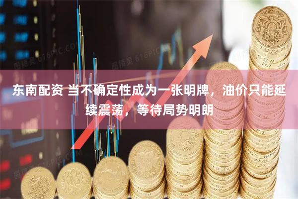 东南配资 当不确定性成为一张明牌，油价只能延续震荡，等待局势明朗