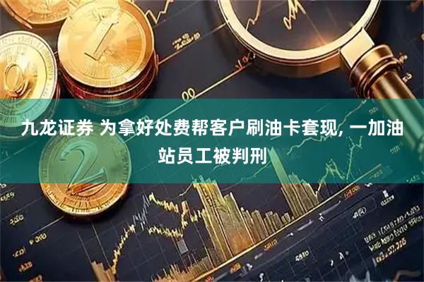 九龙证券 为拿好处费帮客户刷油卡套现, 一加油站员工被判刑