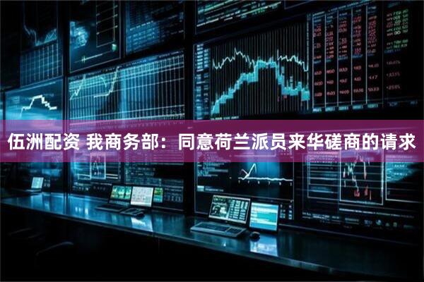 伍洲配资 我商务部：同意荷兰派员来华磋商的请求