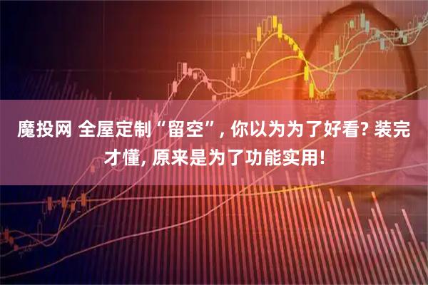 魔投网 全屋定制“留空”, 你以为为了好看? 装完才懂, 原来是为了功能实用!