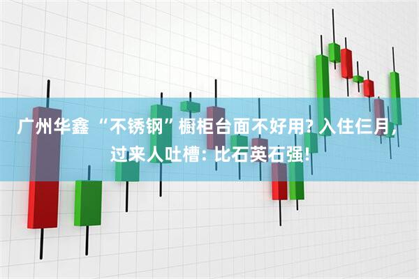广州华鑫 “不锈钢”橱柜台面不好用? 入住仨月, 过来人吐槽: 比石英石强!