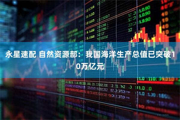 永星速配 自然资源部：我国海洋生产总值已突破10万亿元